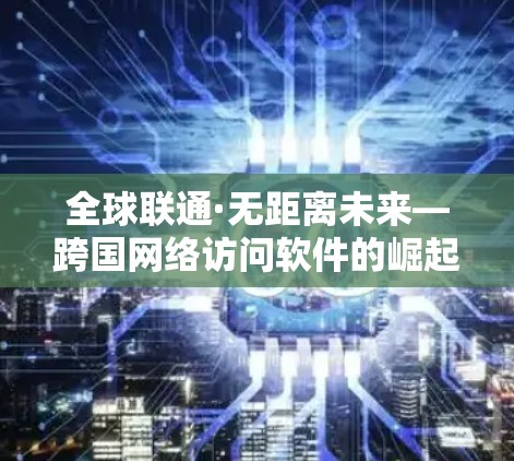 全球联通·无距离未来—跨国网络访问软件的崛起 全球联通·无距离未来—跨国网络访问软件的崛起