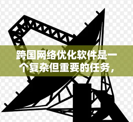 跨国<strong>网络优化</strong>软件是一个复杂但重要的任务,涉及多个方面的考虑和技术整合。以下是关于该软件设计和实现的详细分步说明