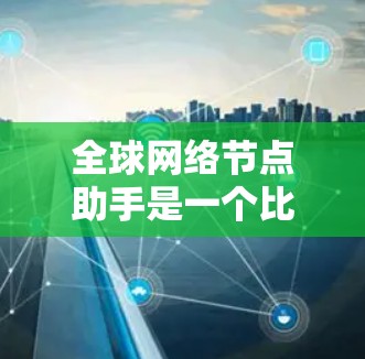 全球网络节点助手是一个比较宽泛的请求,可能涉及多个领域。为了更好地帮助你,请提供更多的具体信息,比如 全球网络节点助手是一个比较宽泛的请求,可能涉及多个领域。为了更好地帮助你,请提供更多的具体信息,比如