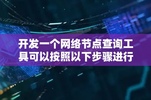开发一个网络节点查询工具可以按照以下步骤进行 开发一个网络节点查询工具可以按照以下步骤进行