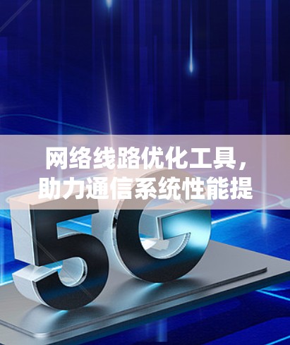 网络线路优化工具,助力通信系统性能提升 网络线路优化工具,助力通信系统性能提升
