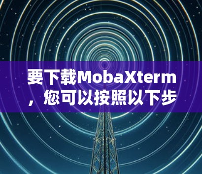 要下载MobaXterm,您可以按照以下步骤操作 要下载MobaXterm,您可以按照以下步骤操作