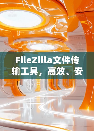 FileZilla文件传输工具,高效、安全、易用 FileZilla文件传输工具,高效、安全、易用