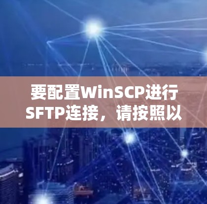 要配置WinSCP进行SFTP连接,请按照以下步骤操作 要配置WinSCP进行SFTP连接,请按照以下步骤操作