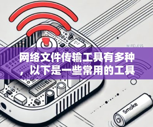 网络文件传输工具有多种,以下是一些常用的工具和方法 网络文件传输工具有多种,以下是一些常用的工具和方法