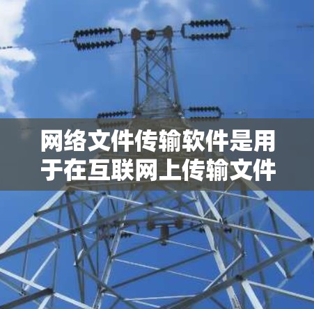 网络文件传输软件是用于在互联网上传输文件的工具,可以帮助用户快速、安全地发送和接收文件。以下是一些常用的网络文件传输软件及其特点 网络文件传输软件是用于在互联网上传输文件的工具,可以帮助用户快速、安全地发送和接收文件。以下是一些常用的网络文件传输软件及其特点