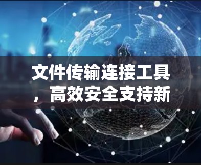 文件传输连接工具，高效安全支持新一代数字化协作