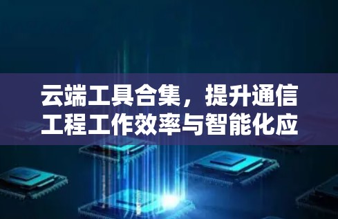 云端工具合集,提升通信工程工作效率与智能化应用 云端工具合集,提升通信工程工作效率与智能化应用