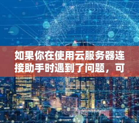 如果你在使用云服务器连接助手时遇到了问题,可以按照以下步骤进行排查和解决 如果你在使用云服务器连接助手时遇到了问题,可以按照以下步骤进行排查和解决