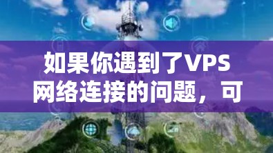 如果你遇到了VPS网络连接的问题，可以按照以下步骤进行排查和解决