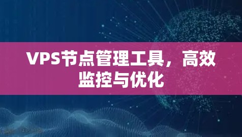 VPS节点管理工具,高效监控与优化 VPS节点管理工具,高效监控与优化