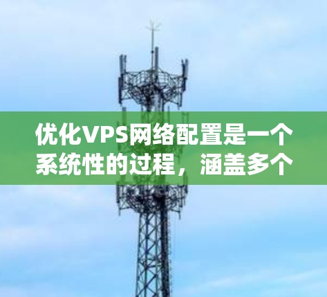 优化VPS网络配置是一个系统性的过程,涵盖多个关键步骤,确保网络性能、稳定性和安全性。以下是对优化步骤的详细总结