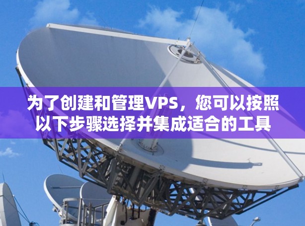 为了创建和管理VPS,您可以按照以下步骤选择并集成适合的工具 为了创建和管理VPS,您可以按照以下步骤选择并集成适合的工具