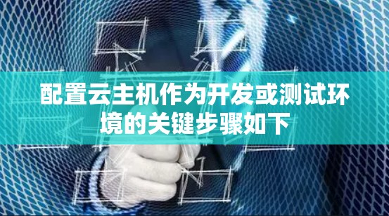 配置云主机作为开发或测试环境的关键步骤如下 配置云主机作为开发或测试环境的关键步骤如下