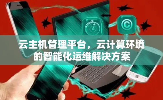 云主机管理平台,云计算环境的智能化运维解决方案 云主机管理平台,云计算环境的智能化运维解决方案