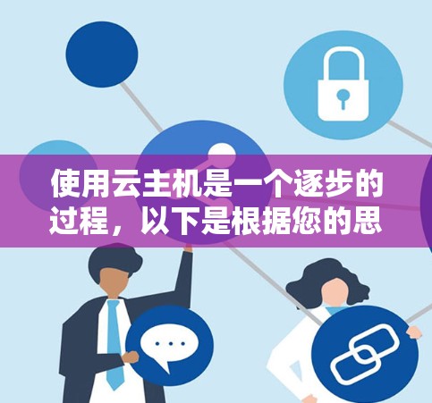 使用云主机是一个逐步的过程，以下是根据您的思考过程总结出来的分步指南