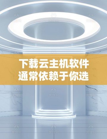 下载云主机软件通常依赖于你选择的云服务提供商,例如