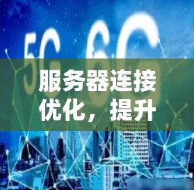 服务器连接优化,提升网络性能与用户体验 服务器连接优化,提升网络性能与用户体验