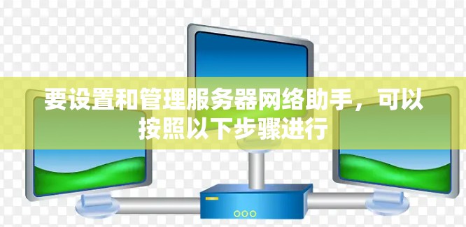 要设置和管理服务器网络助手，可以按照以下步骤进行