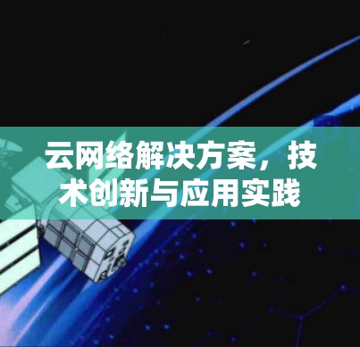 云网络解决方案,技术创新与应用实践 云网络解决方案,技术创新与应用实践
