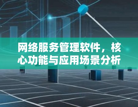 网络服务管理软件，核心功能与应用场景分析
