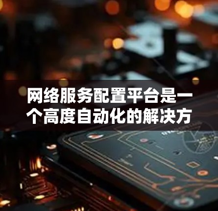 网络服务配置平台是一个高度自动化的解决方案,专为管理和配置网络设备设计,能够显著提升网络运维效率。以下是对该平台的深入分析和总结 网络服务配置平台是一个高度自动化的解决方案,专为管理和配置网络设备设计,能够显著提升网络运维效率。以下是对该平台的深入分析和总结