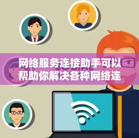 网络服务连接助手可以帮助你解决各种网络连接问题。以下是一些常见的网络连接问题及解决方法