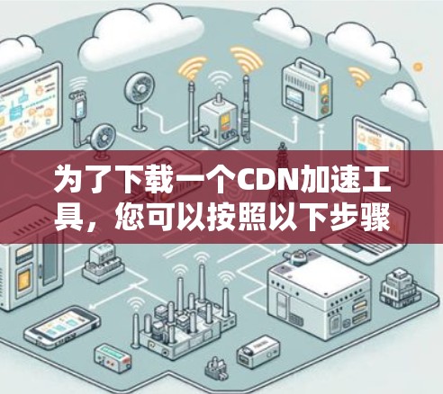 为了下载一个CDN加速工具，您可以按照以下步骤进行