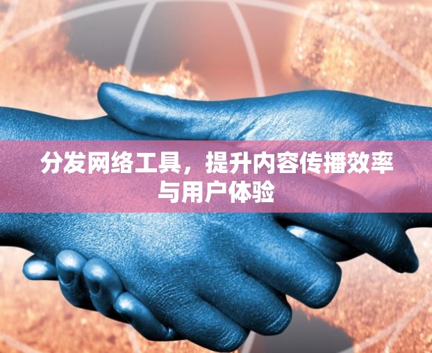 分发网络工具,提升内容传播效率与用户体验 分发网络工具,提升内容传播效率与用户体验