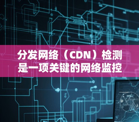 分发网络(CDN)检测是一项关键的网络监控任务,旨在确保CDN正确运行,支持业务需求并提升用户体验。以下是内容分发网络检测的详细步骤和方法 分发网络(CDN)检测是一项关键的网络监控任务,旨在确保CDN正确运行,支持业务需求并提升用户体验。以下是内容分发网络检测的详细步骤和方法