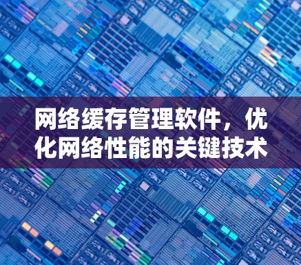 网络缓存管理软件,优化网络性能的关键技术 网络缓存管理软件,优化网络性能的关键技术