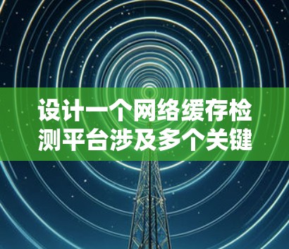 设计一个网络缓存检测平台涉及多个关键步骤，以下是一个有条理的规划