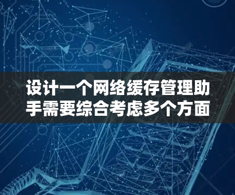 设计一个网络缓存管理助手需要综合考虑多个方面，以下是详细的设计方案