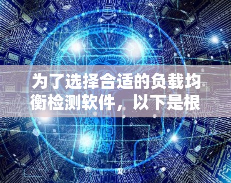 为了选择合适的负载均衡检测软件，以下是根据您的需求和分析的分步建议