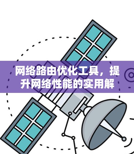 网络路由优化工具,提升网络性能的实用解决方案 网络路由优化工具,提升网络性能的实用解决方案