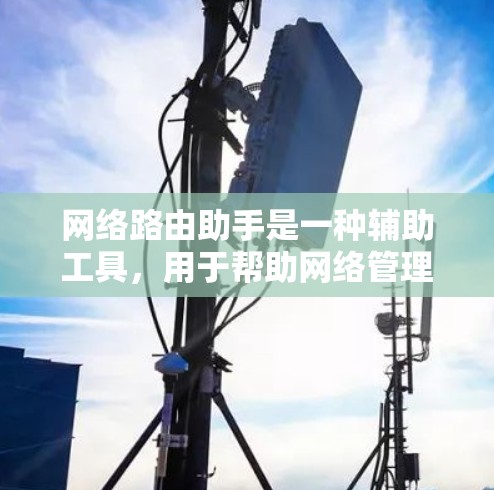 网络路由助手是一种辅助工具，用于帮助网络管理员优化路由选择和配置，提高网络效率。以下是对网络路由助手的详细解析