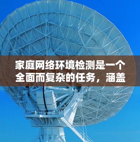 家庭网络环境检测是一个全面而复杂的任务,涵盖了从硬件检查到安全设置的多个方面。以下是一个有条理的步骤指南,帮助您全面检测和维护家庭网络环境 家庭网络环境检测是一个全面而复杂的任务,涵盖了从硬件检查到安全设置的多个方面。以下是一个有条理的步骤指南,帮助您全面检测和维护家庭网络环境
