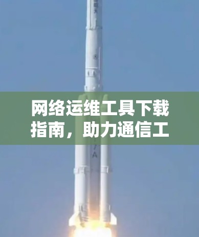 网络运维工具下载指南,助力通信工程师高效工作