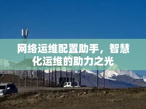 网络运维配置助手，智慧化运维的助力之光