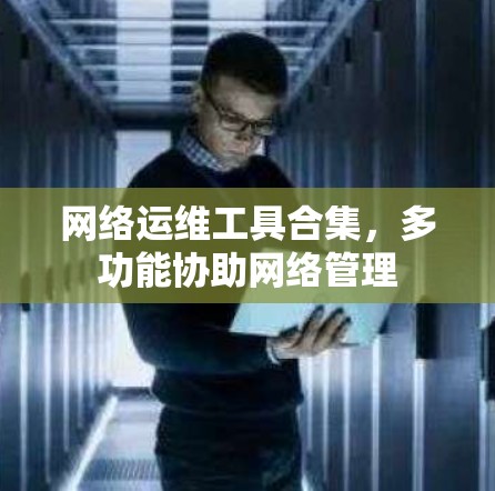 网络运维工具合集,多功能协助网络管理 网络运维工具合集,多功能协助网络管理