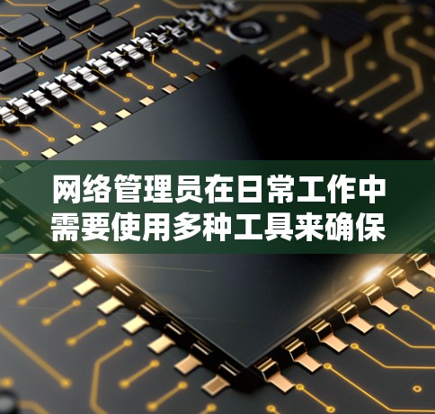 网络管理员在日常工作中需要使用多种工具来确保网络的高效运行和安全。以下是一些常用且强烈推荐的网络管理员检测工具,涵盖了监控、测试、安全、负载和设备管理等多个方面 网络管理员在日常工作中需要使用多种工具来确保网络的高效运行和安全。以下是一些常用且强烈推荐的网络管理员检测工具,涵盖了监控、测试、安全、负载和设备管理等多个方面