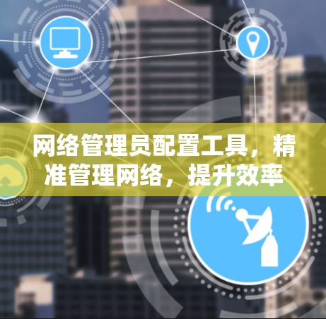 网络管理员配置工具，精准管理网络，提升效率