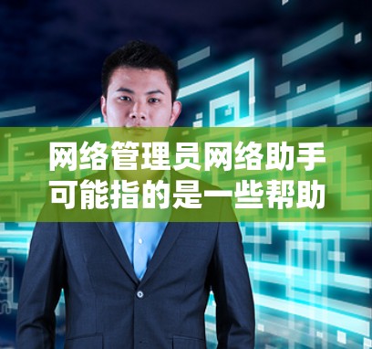 网络管理员网络助手可能指的是一些帮助网络管理员完成日常工作的工具或服务。这些工具可以帮助网络管理员更高效地监控网络、维护网络、管理安全等。以下是一些常见的网络管理员网络助手工具和资源 网络管理员网络助手可能指的是一些帮助网络管理员完成日常工作的工具或服务。这些工具可以帮助网络管理员更高效地监控网络、维护网络、管理安全等。以下是一些常见的网络管理员网络助手工具和资源