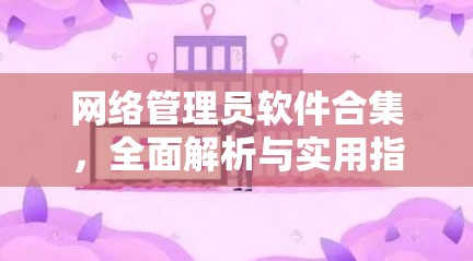 网络管理员软件合集，全面解析与实用指南