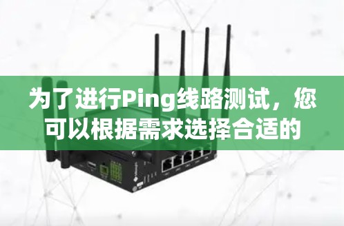 为了进行Ping线路测试,您可以根据需求选择合适的工具 为了进行Ping线路测试,您可以根据需求选择合适的工具