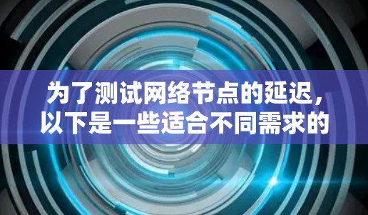 为了测试网络节点的延迟,以下是一些适合不同需求的工具建议 为了测试网络节点的延迟,以下是一些适合不同需求的工具建议