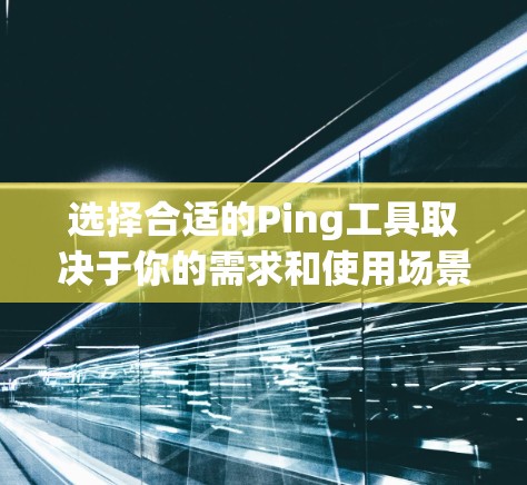 选择合适的Ping工具取决于你的需求和使用场景。以下是一些推荐，帮助你根据不同需求选择最合适的工具