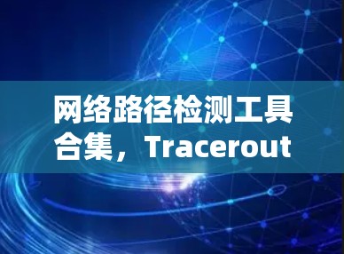 网络路径检测工具合集,Traceroute的应用与优化 网络路径检测工具合集,Traceroute的应用与优化