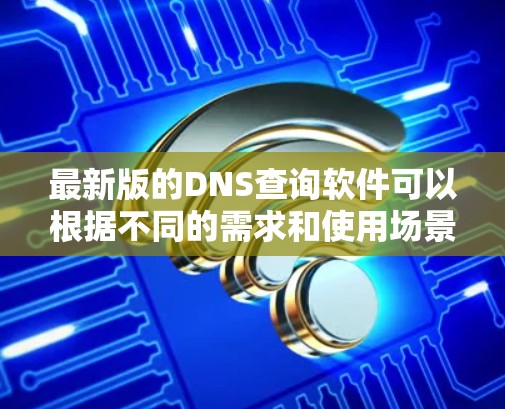 最新版的DNS查询软件可以根据不同的需求和使用场景进行选择。以下是一些推荐的最新工具 最新版的DNS查询软件可以根据不同的需求和使用场景进行选择。以下是一些推荐的最新工具