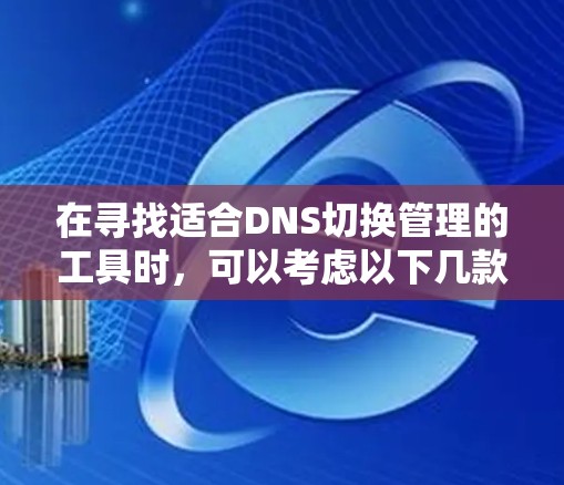 在寻找适合DNS切换管理的工具时,可以考虑以下几款工具,它们各自具备不同的优势,能够满足不同的业务需求 在寻找适合DNS切换管理的工具时,可以考虑以下几款工具,它们各自具备不同的优势,能够满足不同的业务需求